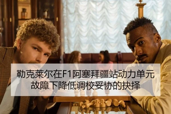 勒克莱尔在F1阿塞拜疆站动力单元故障下降低调校妥协的抉择