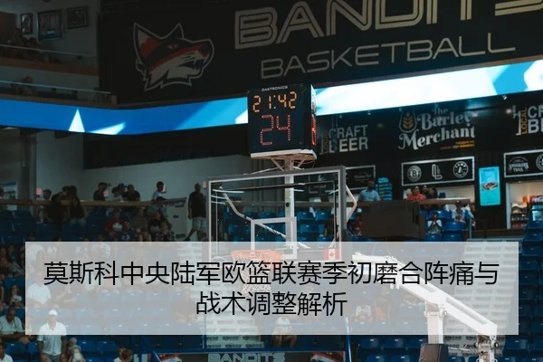 莫斯科中央陆军欧篮联赛季初磨合阵痛与战术调整解析